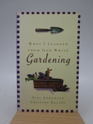 Item #021782 What I Learned from God While Gardening. Niki Anderson, Cristine Bolley