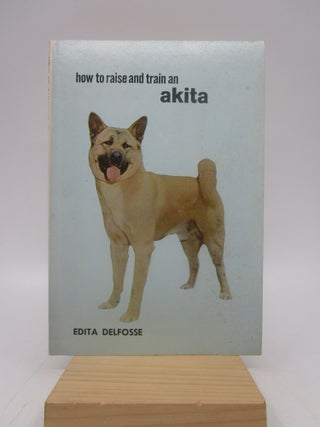Item #035606 How to Raise and Train an Akita. Edita Delfosse